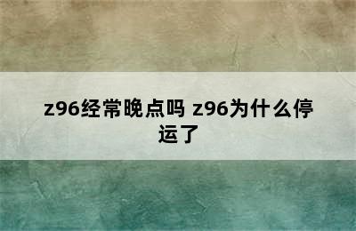 z96经常晚点吗 z96为什么停运了